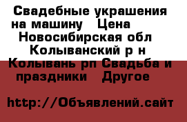Свадебные украшения на машину › Цена ­ 500 - Новосибирская обл., Колыванский р-н, Колывань рп Свадьба и праздники » Другое   